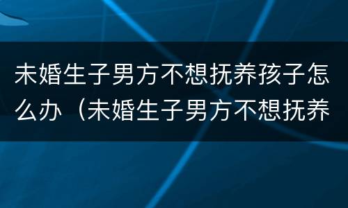 未婚生子男方不想抚养孩子怎么办（未婚生子男方不想抚养孩子怎么办理）