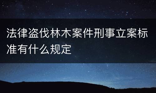 法律盗伐林木案件刑事立案标准有什么规定