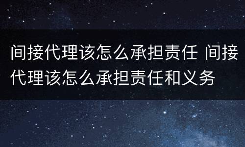 间接代理该怎么承担责任 间接代理该怎么承担责任和义务