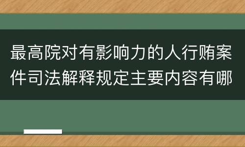 最高院对有影响力的人行贿案件司法解释规定主要内容有哪些