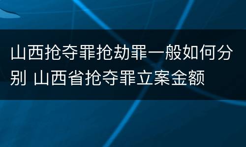 山西抢夺罪抢劫罪一般如何分别 山西省抢夺罪立案金额