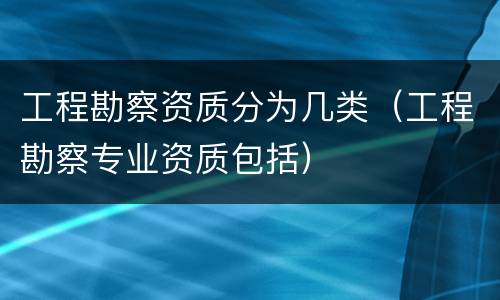 工程勘察资质分为几类（工程勘察专业资质包括）