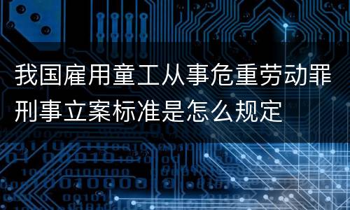 我国雇用童工从事危重劳动罪刑事立案标准是怎么规定