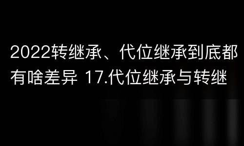 2022转继承、代位继承到底都有啥差异 17.代位继承与转继承有哪些区别?