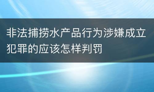 非法捕捞水产品行为涉嫌成立犯罪的应该怎样判罚