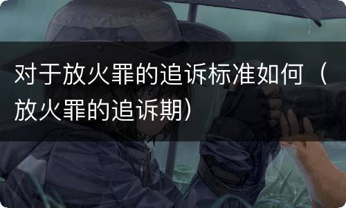 对于放火罪的追诉标准如何（放火罪的追诉期）