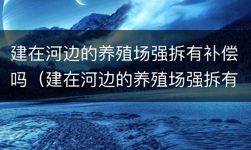 建在河边的养殖场强拆有补偿吗（建在河边的养殖场强拆有补偿吗多少钱）