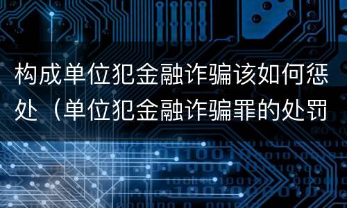 构成单位犯金融诈骗该如何惩处（单位犯金融诈骗罪的处罚种类）