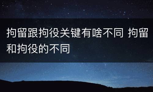 拘留跟拘役关键有啥不同 拘留和拘役的不同