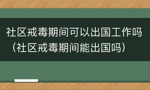 社区戒毒期间可以出国工作吗（社区戒毒期间能出国吗）