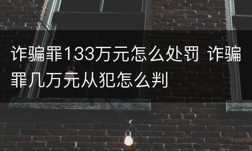 诈骗罪133万元怎么处罚 诈骗罪几万元从犯怎么判