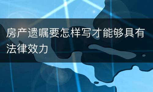 房产遗嘱要怎样写才能够具有法律效力