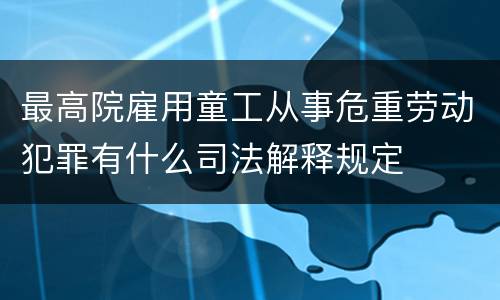 最高院雇用童工从事危重劳动犯罪有什么司法解释规定