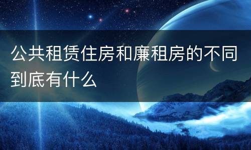 公共租赁住房和廉租房的不同到底有什么