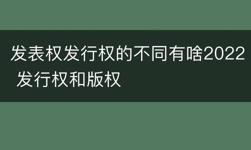 发表权发行权的不同有啥2022 发行权和版权