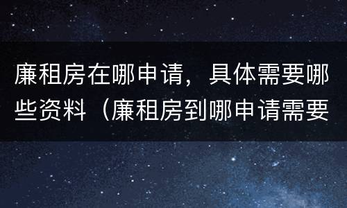 廉租房在哪申请，具体需要哪些资料（廉租房到哪申请需要什么材料）