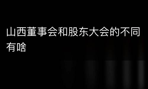 山西董事会和股东大会的不同有啥