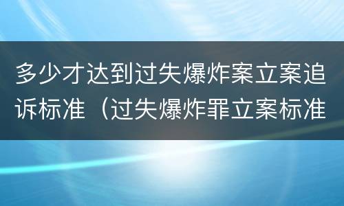 多少才达到过失爆炸案立案追诉标准（过失爆炸罪立案标准）