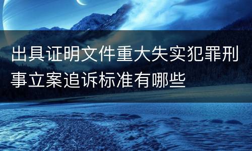 出具证明文件重大失实犯罪刑事立案追诉标准有哪些