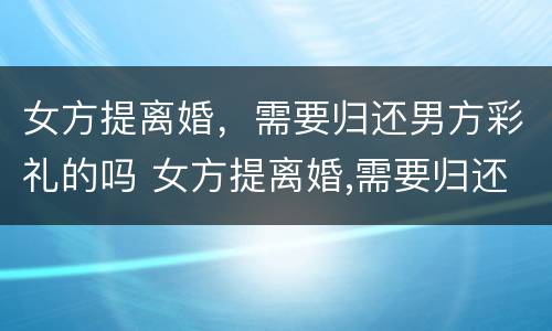 女方提离婚，需要归还男方彩礼的吗 女方提离婚,需要归还男方彩礼的吗怎么办