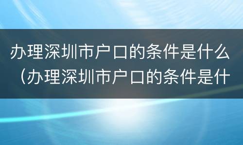 办理深圳市户口的条件是什么（办理深圳市户口的条件是什么样的）