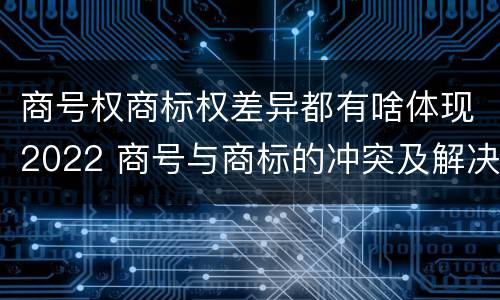 商号权商标权差异都有啥体现2022 商号与商标的冲突及解决措施