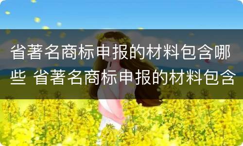 省著名商标申报的材料包含哪些 省著名商标申报的材料包含哪些类型