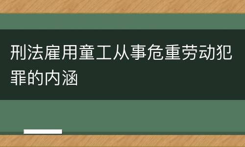 刑法雇用童工从事危重劳动犯罪的内涵