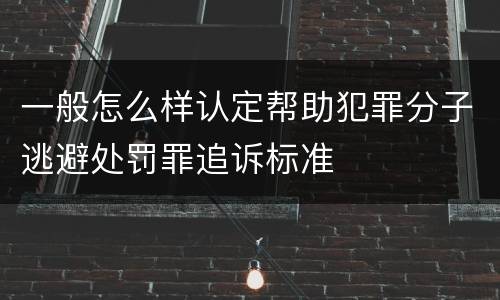 一般怎么样认定帮助犯罪分子逃避处罚罪追诉标准