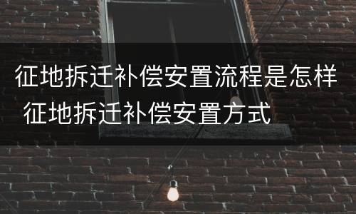 征地拆迁补偿安置流程是怎样 征地拆迁补偿安置方式