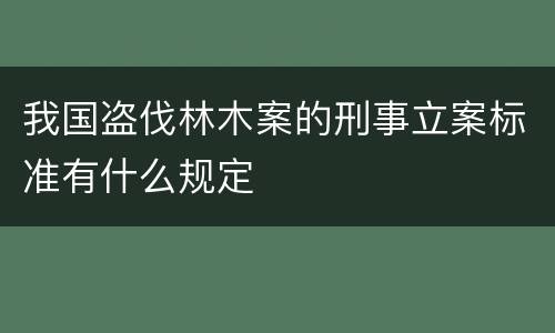 我国盗伐林木案的刑事立案标准有什么规定