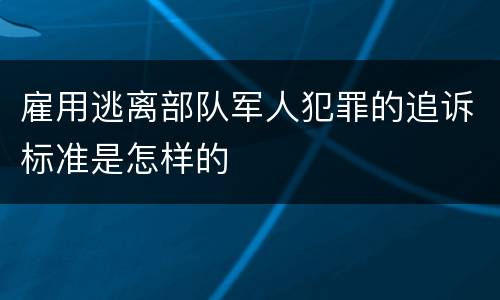 雇用逃离部队军人犯罪的追诉标准是怎样的