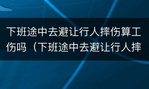 下班途中去避让行人摔伤算工伤吗（下班途中去避让行人摔伤算工伤吗）