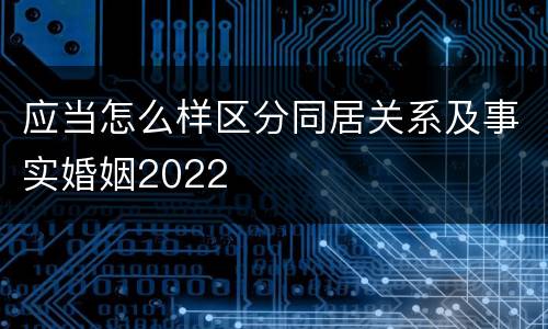 应当怎么样区分同居关系及事实婚姻2022