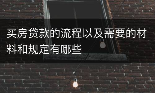 买房贷款的流程以及需要的材料和规定有哪些