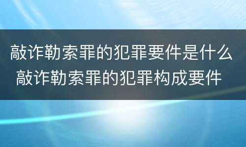 敲诈勒索罪的犯罪要件是什么 敲诈勒索罪的犯罪构成要件