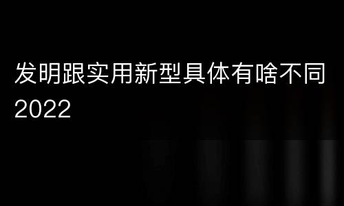 发明跟实用新型具体有啥不同2022