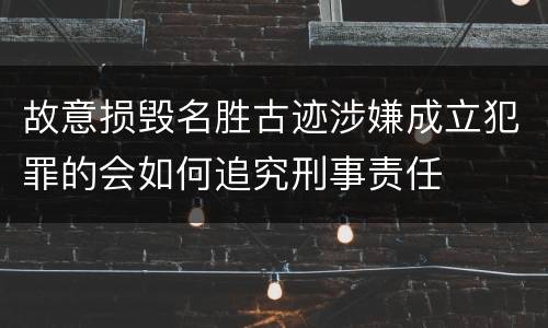 故意损毁名胜古迹涉嫌成立犯罪的会如何追究刑事责任