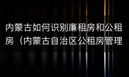 内蒙古如何识别廉租房和公租房（内蒙古自治区公租房管理办法）