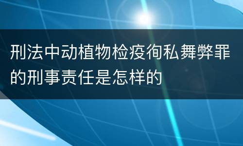 刑法中动植物检疫徇私舞弊罪的刑事责任是怎样的