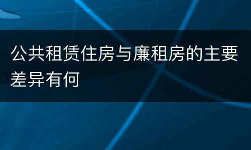 公共租赁住房与廉租房的主要差异有何