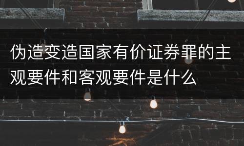 伪造变造国家有价证券罪的主观要件和客观要件是什么