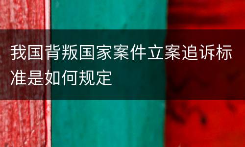 我国背叛国家案件立案追诉标准是如何规定