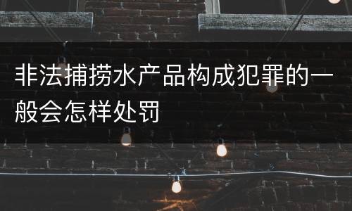 非法捕捞水产品构成犯罪的一般会怎样处罚