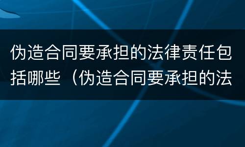 伪造合同要承担的法律责任包括哪些（伪造合同要承担的法律责任包括哪些）