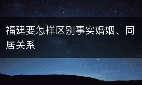福建要怎样区别事实婚姻、同居关系