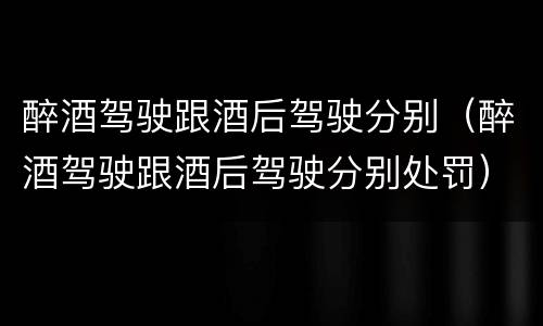 醉酒驾驶跟酒后驾驶分别（醉酒驾驶跟酒后驾驶分别处罚）