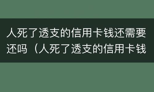 人死了透支的信用卡钱还需要还吗（人死了透支的信用卡钱还需要还吗现在）