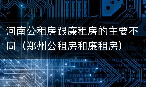 河南公租房跟廉租房的主要不同（郑州公租房和廉租房）