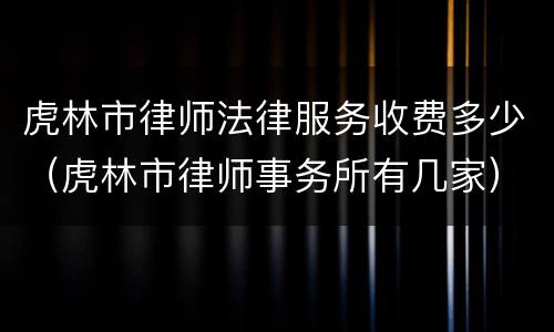 虎林市律师法律服务收费多少（虎林市律师事务所有几家）